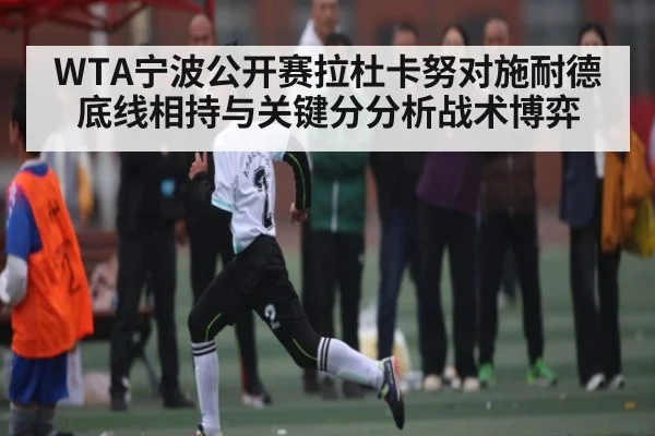 WTA宁波公开赛拉杜卡努对施耐德底线相持与关键分分析战术博弈