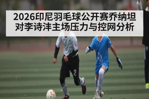 2026印尼羽毛球公开赛乔纳坦对李诗沣主场压力与控网分析